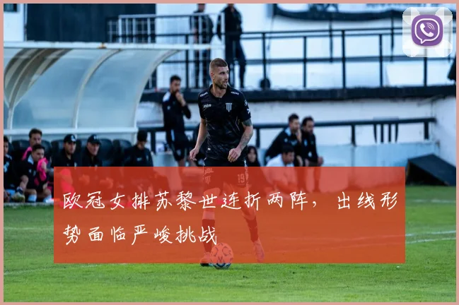 欧冠女排苏黎世连折两阵，出线形势面临严峻挑战