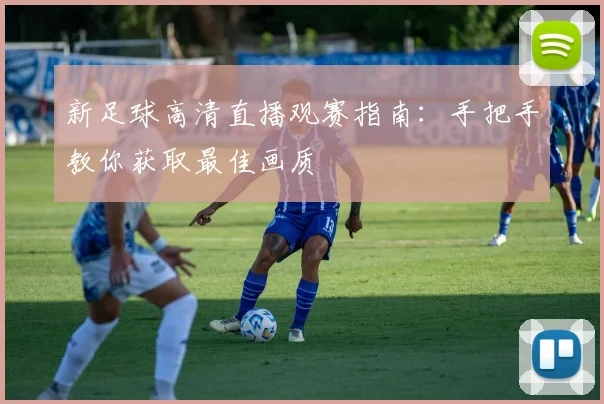 新足球高清直播观赛指南：手把手教你获取最佳画质