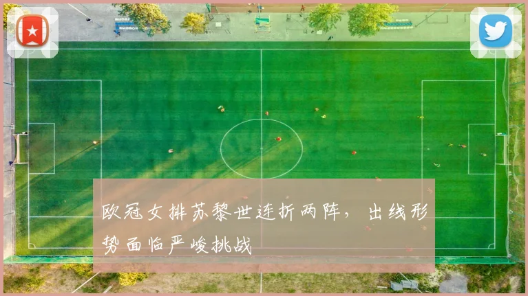 欧冠女排苏黎世连折两阵，出线形势面临严峻挑战