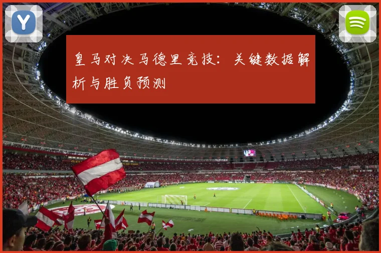皇马对决马德里竞技：关键数据解析与胜负预测