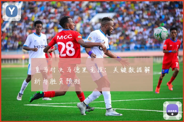 皇马对决马德里竞技：关键数据解析与胜负预测