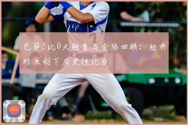 巴萨5比0大胜皇马全场回顾：经典对决创下历史性比分