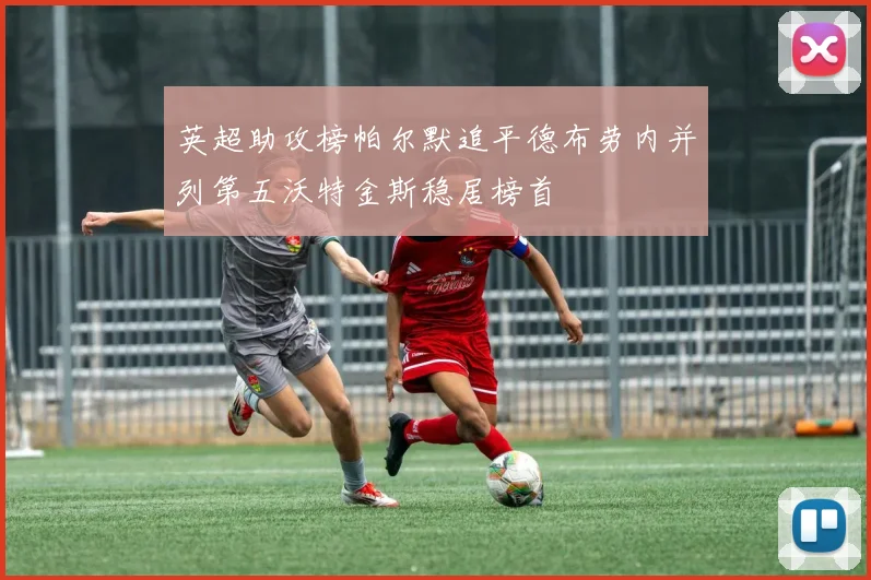 英超助攻榜帕尔默追平德布劳内并列第五沃特金斯稳居榜首