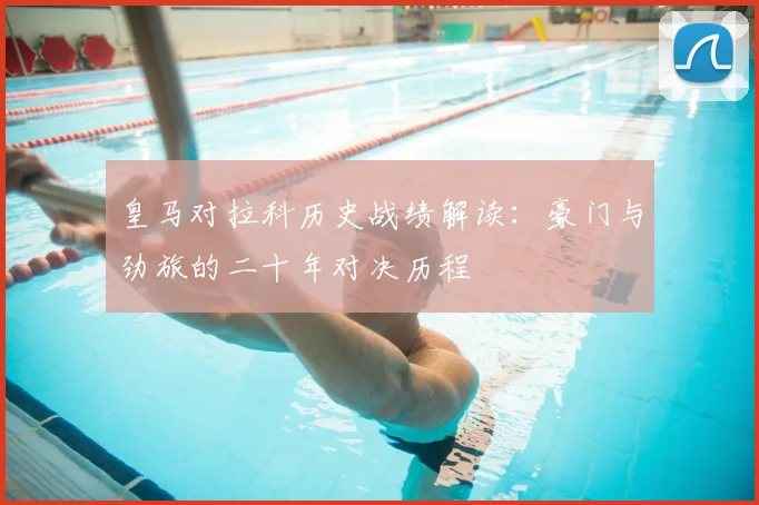 皇马对拉科历史战绩解读：豪门与劲旅的二十年对决历程