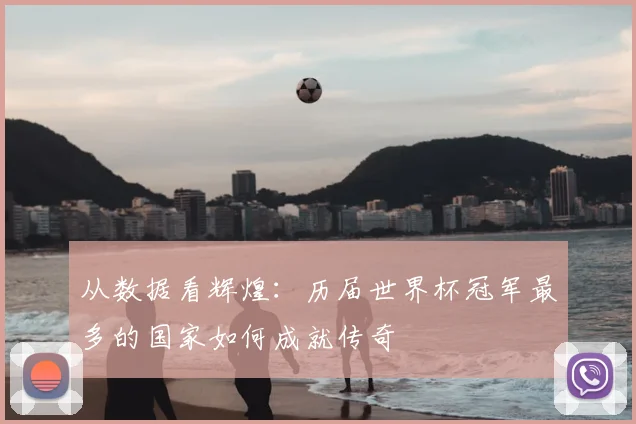 从数据看辉煌：历届世界杯冠军最多的国家如何成就传奇
