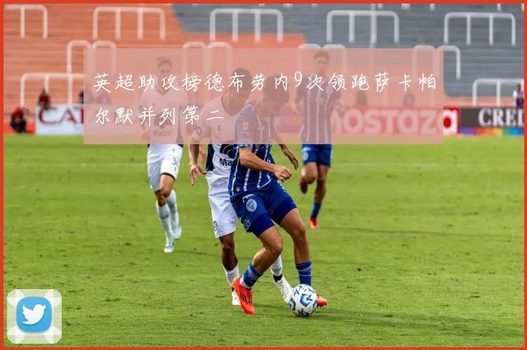 英超助攻榜德布劳内9次领跑萨卡帕尔默并列第二