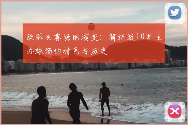 欧冠决赛场地演变：解析近10年主办球场的特色与历史