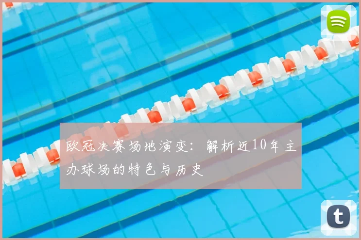 欧冠决赛场地演变：解析近10年主办球场的特色与历史