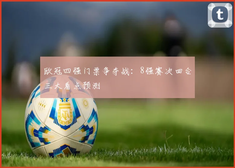 欧冠四强门票争夺战：8强赛次回合三大看点预测