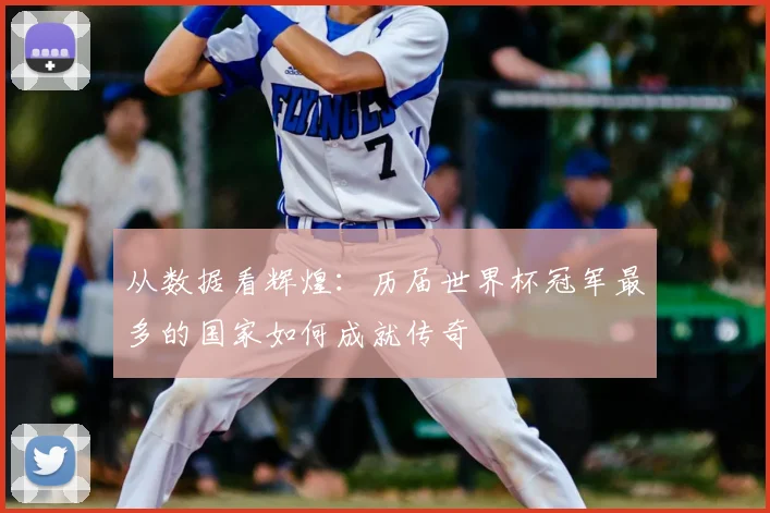 从数据看辉煌：历届世界杯冠军最多的国家如何成就传奇