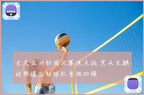 女足亚洲杯淘汰赛焦点战 黑衣长腿边锋爆发助球队晋级四强